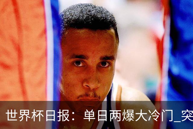 世界杯日报：单日两爆大冷门 突尼斯惨败后现换帅疑云