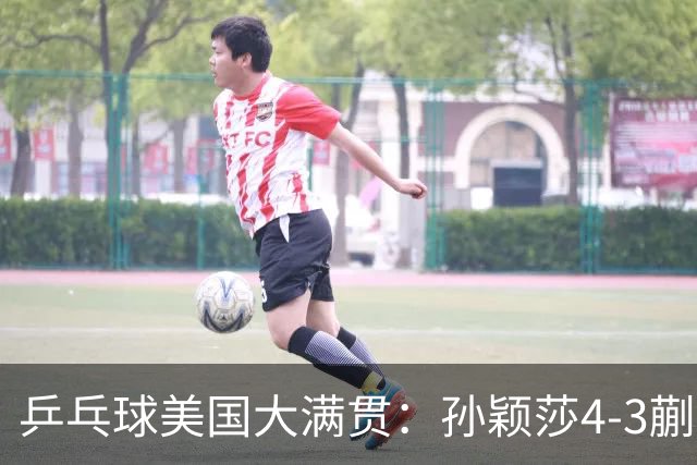 乒乓球美国大满贯：孙颖莎4-3蒯曼实现个人女单全满贯